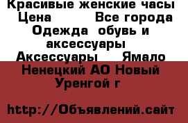 Красивые женские часы › Цена ­ 500 - Все города Одежда, обувь и аксессуары » Аксессуары   . Ямало-Ненецкий АО,Новый Уренгой г.